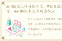 dnf85级天帝技能加点，9套各流派加点参考，dnf85版本天帝刷图加点