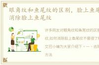 眼角纹和鱼尾纹的区别，脸上鱼尾纹,如何消除脸上鱼尾纹