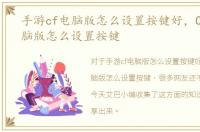 手游cf电脑版怎么设置按键好，CF手游电脑版怎么设置按键