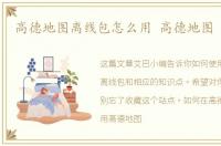 高德地图离线包怎么用 高德地图 离线包