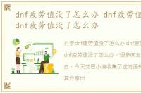 dnf疲劳值没了怎么办 dnf疲劳值怎么得，dnf疲劳值没了怎么办