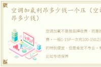 空调加氟利昂多少钱一个压（空调加氟利昂多少钱）