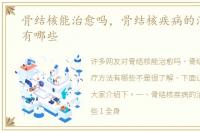 骨结核能治愈吗，骨结核疾病的治疗方法有哪些