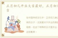 正月初几开业大吉最好，正月初几开业大吉