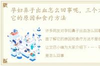 孕妇鼻子出血怎么回事呢，三个方面了解它的原因和食疗方法
