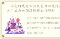 三国志11威力加强版能力研究隐藏，三国志11威力加强版隐藏武将解析