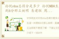 孙悦nba总得分是多少 孙悦NBA生涯一共得到6分那么姚明 易建联 周琦 王治郅呢