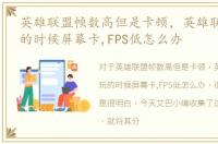 英雄联盟帧数高但是卡顿，英雄联盟lol玩的时候屏幕卡,FPS低怎么办