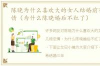 陈晓为什么喜欢大的女人结婚前有几段恋情（为什么陈晓婚后不红了）