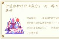 伊渼雅护肤甘油成分？ 丙三醇可以用来护肤吗