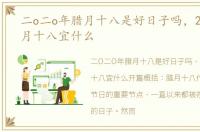 二o二o年腊月十八是好日子吗，2022年腊月十八宜什么