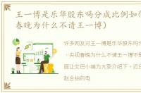 王一博是乐华股东吗分成比例如何（央视春晚为什么不请王一博）