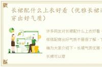 长裙配什么上衣好看（优雅长裙这样搭配穿出好气质）