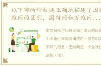以下哪两种叙述正确地描述了因特网和万维网的区别，因特网和万维网的区别