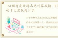 lol稀有皮肤排名见过算我输，LOL最稀有的十大皮肤是什么
