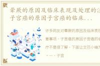 晕厥的原因及临床表现及处理的注意事项，子宫癌的原因子宫癌的临床表现及治疗