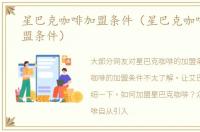 星巴克咖啡加盟条件（星巴克咖啡可以加盟条件）