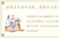 母亲生日送什么好，母亲生日送什么花