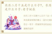 农历二月十五是什么日子?，农历二月十五是什么日子:老子诞辰