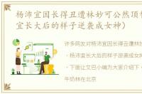 杨沛宜因长得丑遭林妙可公然顶替（杨沛宜长大后的样子逆袭成女神）