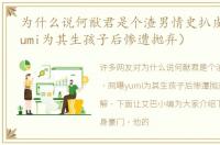 为什么说何猷君是个渣男情史扒皮（网曝yumi为其生孩子后惨遭抛弃）