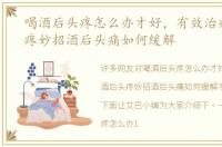 喝酒后头疼怎么办才好，有效治疗酒后头疼妙招酒后头痛如何缓解