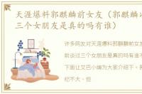 天涯爆料郭麒麟前女友（郭麒麟以前谈过三个女朋友是真的吗有谁）