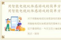 用智能电视玩体感游戏的简单方法文章，用智能电视玩体感游戏的简单方法