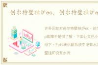创尔特壁挂炉ec，创尔特壁挂炉ep故障