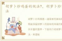 胡萝卜炒鸡蛋的做法?，胡萝卜炒鸡蛋的做法