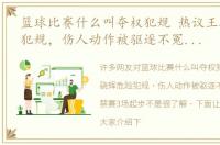 篮球比赛什么叫夺权犯规 热议王骁辉危险犯规，伤人动作被驱逐不冤，名嘴：禁赛3场起步