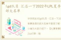 lgd队员 汇总一下2022年LPL夏季赛各俱乐部大名单