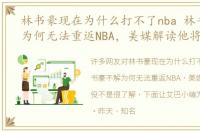 林书豪现在为什么打不了nba 林书豪不解为何无法重返NBA，美媒解读他将退役