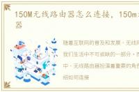 150M无线路由器怎么连接，150m无线路由器