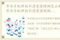 华为手机照相不清楚很模糊怎么解决彩照，华为手机照相不清楚很模糊怎么解决