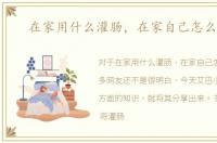 在家用什么灌肠，在家自己怎么灌肠