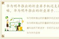 华为明年推出的折叠屏手机还支持5g网络嘛，华为明年推出的折叠屏手机还支持5G网络