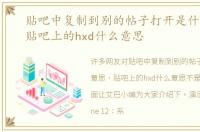 贴吧中复制到别的帖子打开是什么意思，贴吧上的hxd什么意思