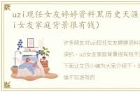uzi现任女友婷婷资料黑历史天涯深扒（uzi女友家庭背景很有钱）