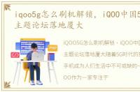 iqoo5g怎么刷机解锁，iQOO中国5G新青年主题论坛落地厦大