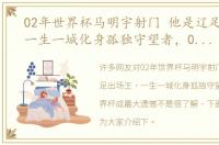 02年世界杯马明宇射门 他是辽足出场王，一生一城化身孤独守望者，02世界杯成最大遗憾