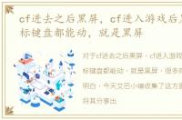 cf进去之后黑屏，cf进入游戏后黑屏，鼠标键盘都能动，就是黑屏