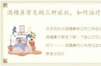 酒糟鼻常见的三种症状，如何治疗酒糟鼻