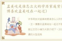 孟美岐是谁怎么火的学历家庭背景（王一博喜欢孟美岐在一起过）