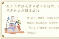 脸上长痘痘是什么原因引起的，脸上长痘痘是什么原因造成的