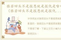 狼若回头不是报恩就是报仇是啥电影里的（狼若回头不是报恩就是报仇是啥电影）