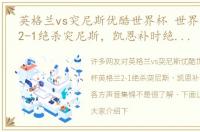 英格兰vs突尼斯优酷世界杯 世界杯英格兰2-1绝杀突尼斯，凯恩补时绝杀赛后各方声音集锦