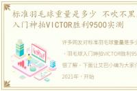 标准羽毛球重量是多少 不吹不黑，羽毛球入门神拍VICTOR胜利9500实测