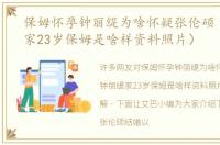 保姆怀孕钟丽缇为啥怀疑张伦硕（钟丽缇家23岁保姆是啥样资料照片）
