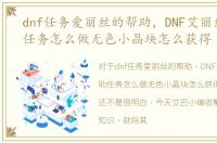 dnf任务爱丽丝的帮助，DNF艾丽丝的帮助任务怎么做无色小晶块怎么获得